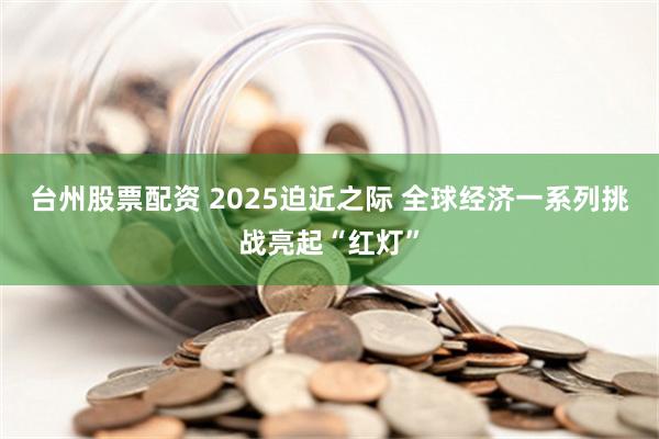 台州股票配资 2025迫近之际 全球经济一系列挑战亮起“红灯”