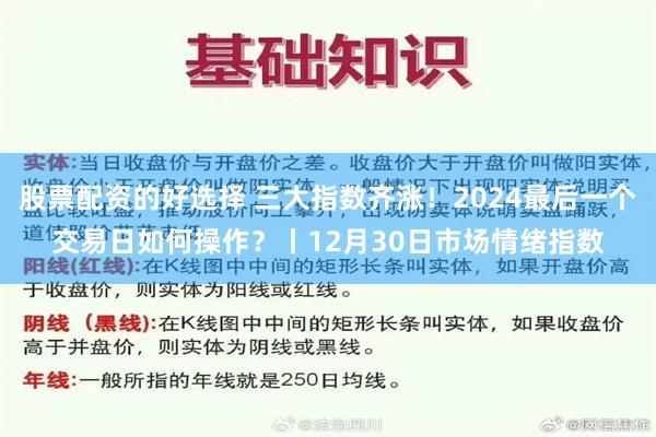 股票配资的好选择 三大指数齐涨！2024最后一个交易日如何操作？丨12月30日市场情绪指数