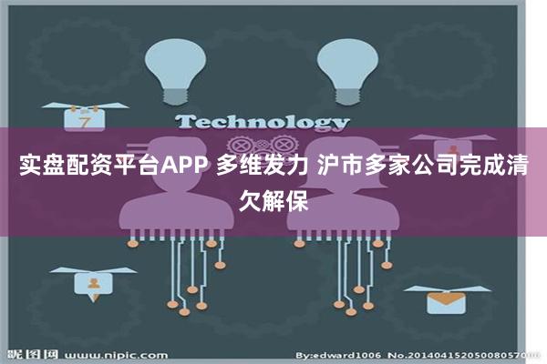 实盘配资平台APP 多维发力 沪市多家公司完成清欠解保