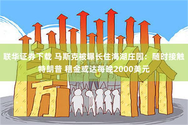 联华证券下载 马斯克被曝长住海湖庄园：随时接触特朗普 租金或达每晚2000美元