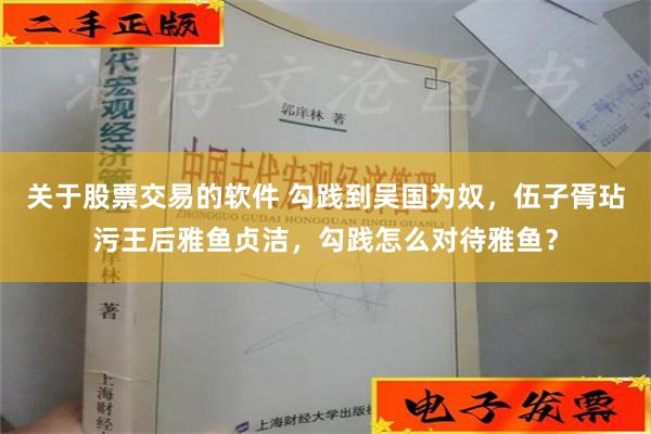 关于股票交易的软件 勾践到吴国为奴，伍子胥玷污王后雅鱼贞洁，勾践怎么对待雅鱼？