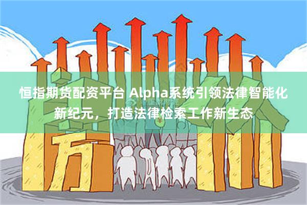 恒指期货配资平台 Alpha系统引领法律智能化新纪元，打造法律检索工作新生态