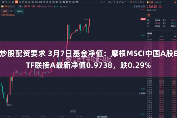 炒股配资要求 3月7日基金净值：摩根MSCI中国A股ETF联接A最新净值0.9738，跌0.29%